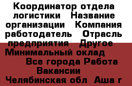 Координатор отдела логистики › Название организации ­ Компания-работодатель › Отрасль предприятия ­ Другое › Минимальный оклад ­ 25 000 - Все города Работа » Вакансии   . Челябинская обл.,Аша г.